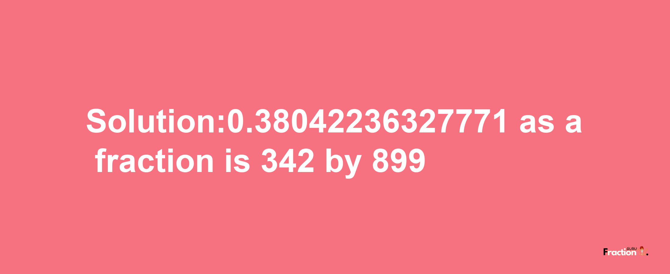 Solution:0.38042236327771 as a fraction is 342/899