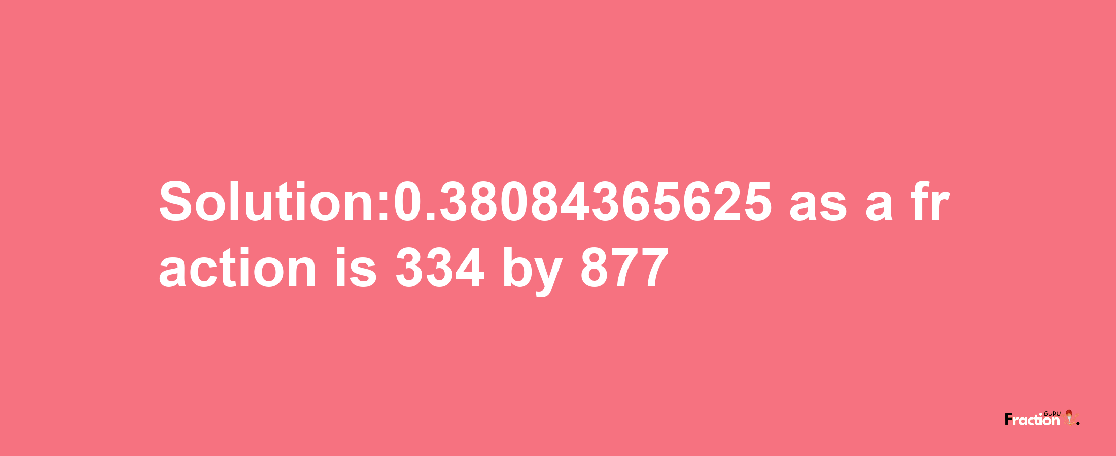 Solution:0.38084365625 as a fraction is 334/877