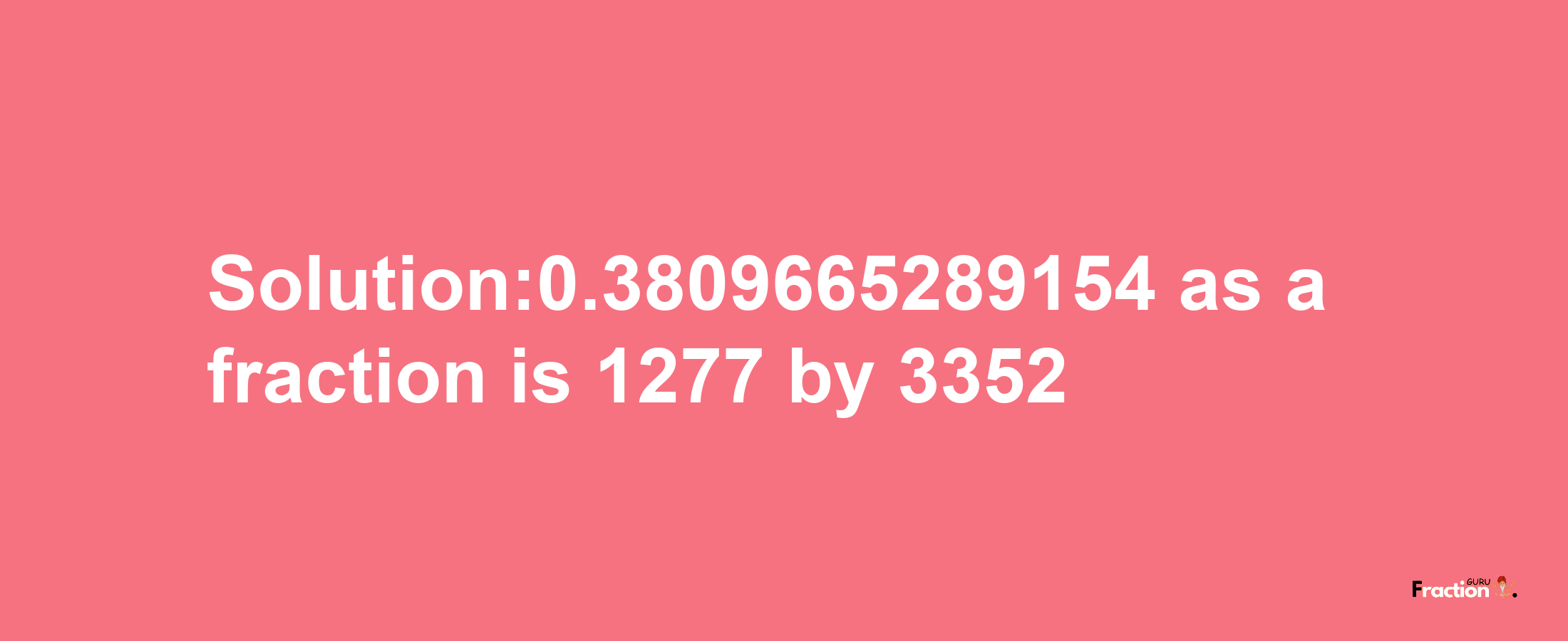 Solution:0.3809665289154 as a fraction is 1277/3352