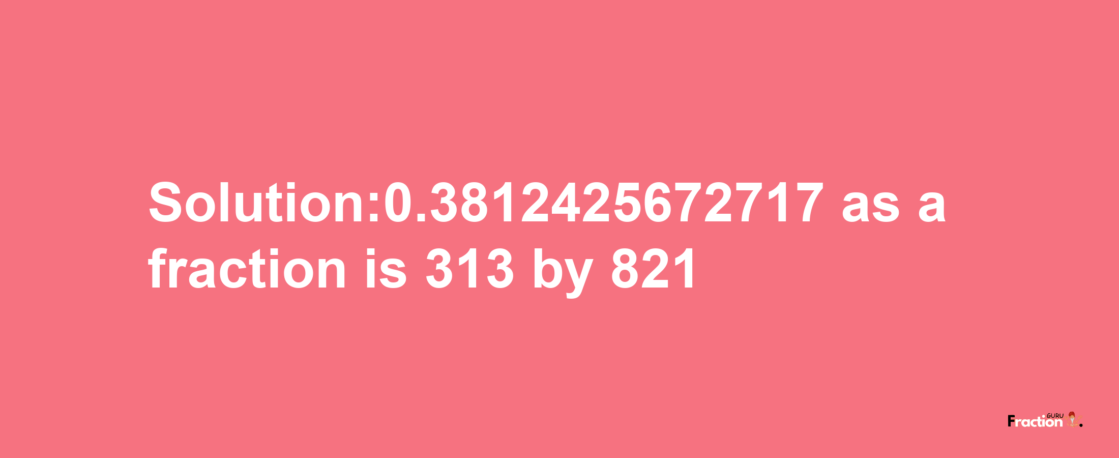 Solution:0.3812425672717 as a fraction is 313/821