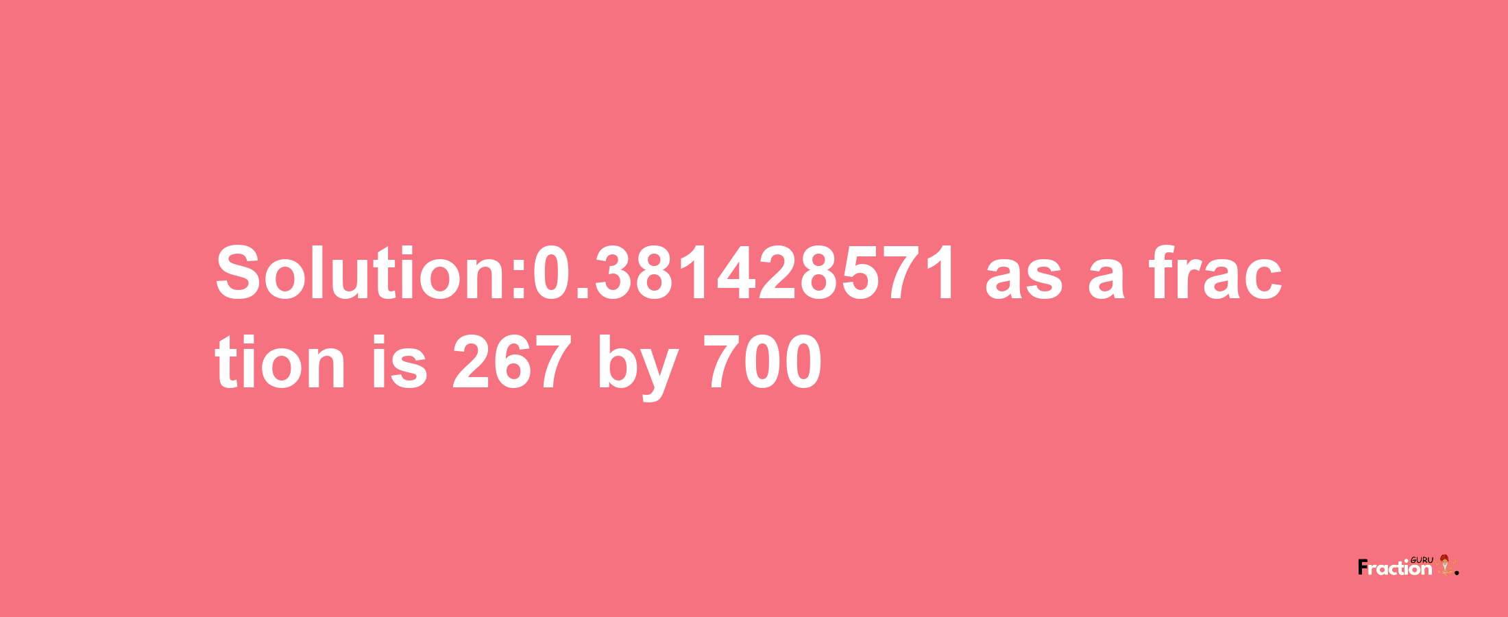 Solution:0.381428571 as a fraction is 267/700