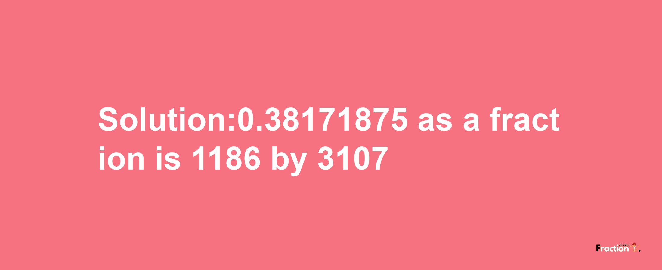 Solution:0.38171875 as a fraction is 1186/3107