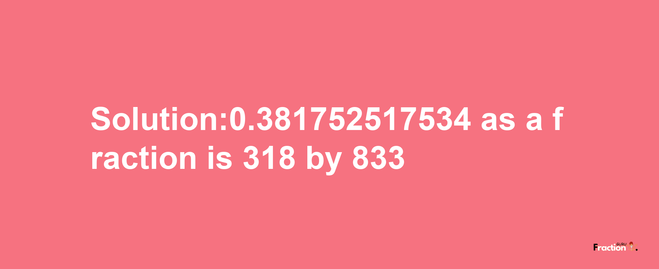 Solution:0.381752517534 as a fraction is 318/833