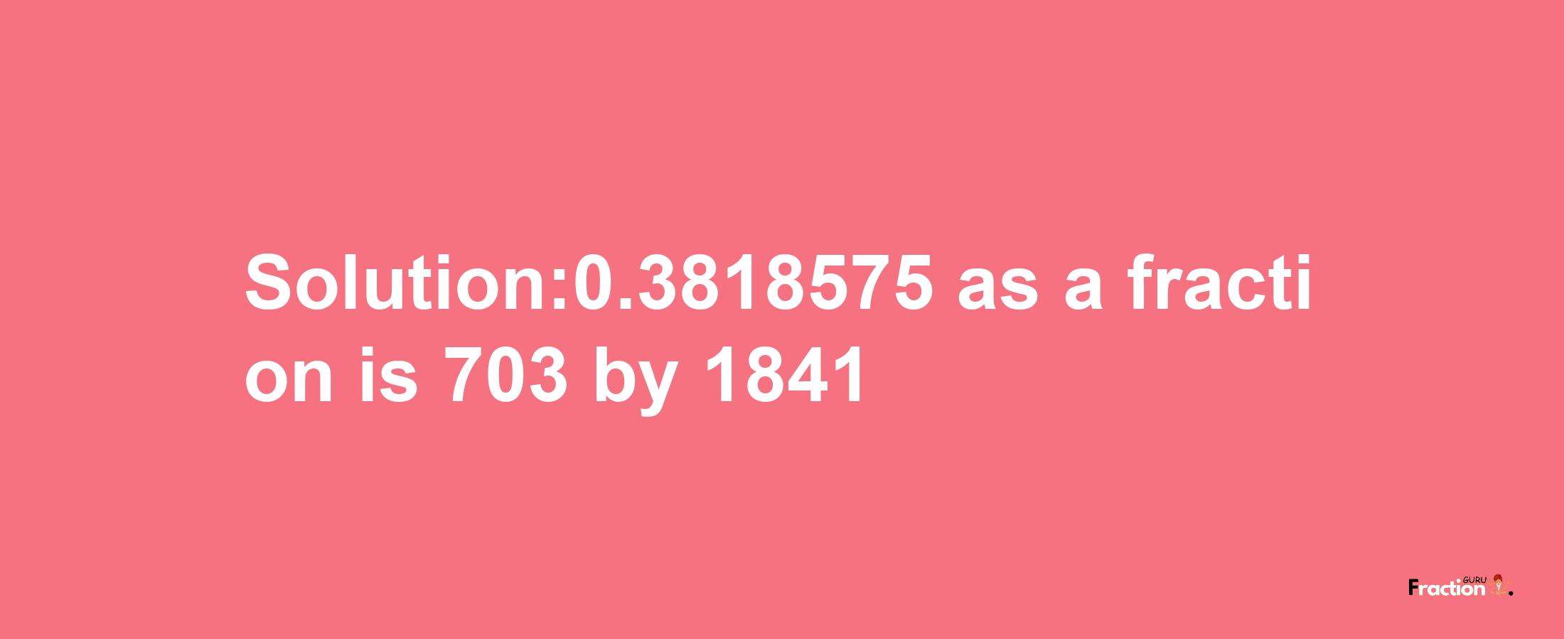 Solution:0.3818575 as a fraction is 703/1841