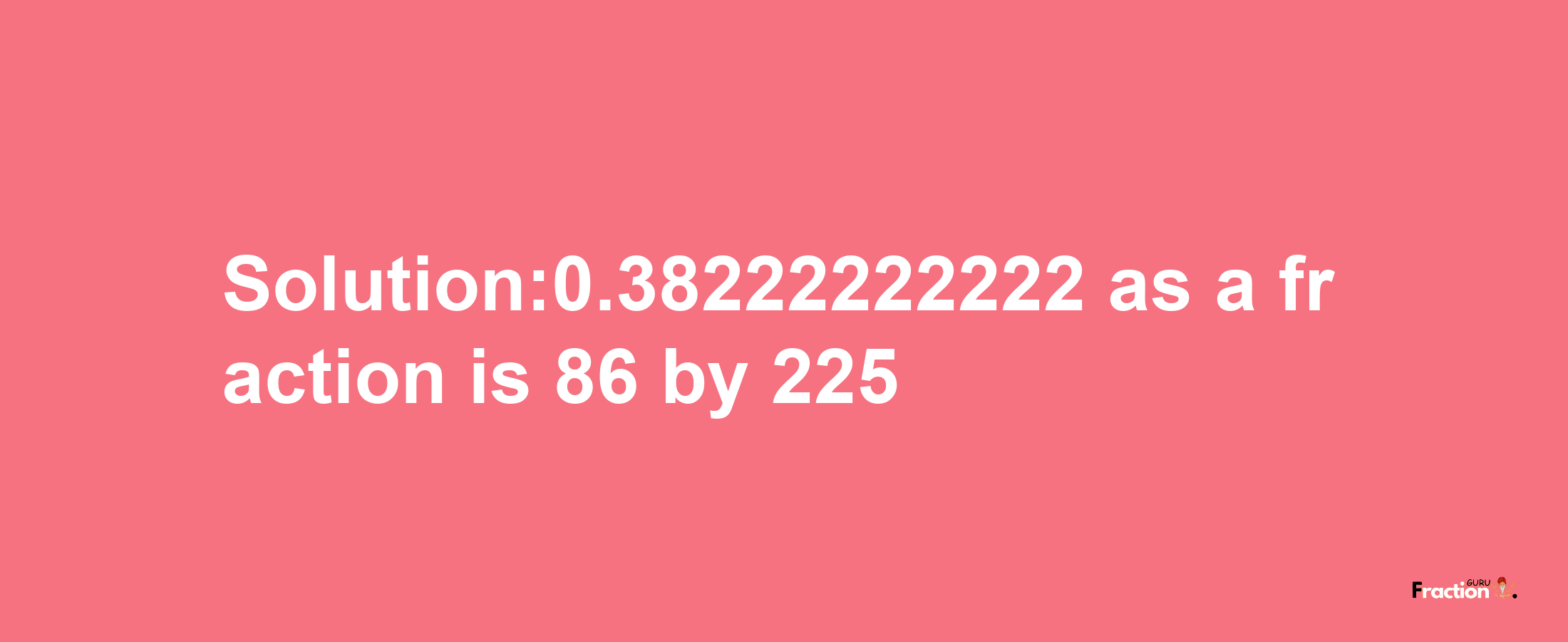 Solution:0.38222222222 as a fraction is 86/225