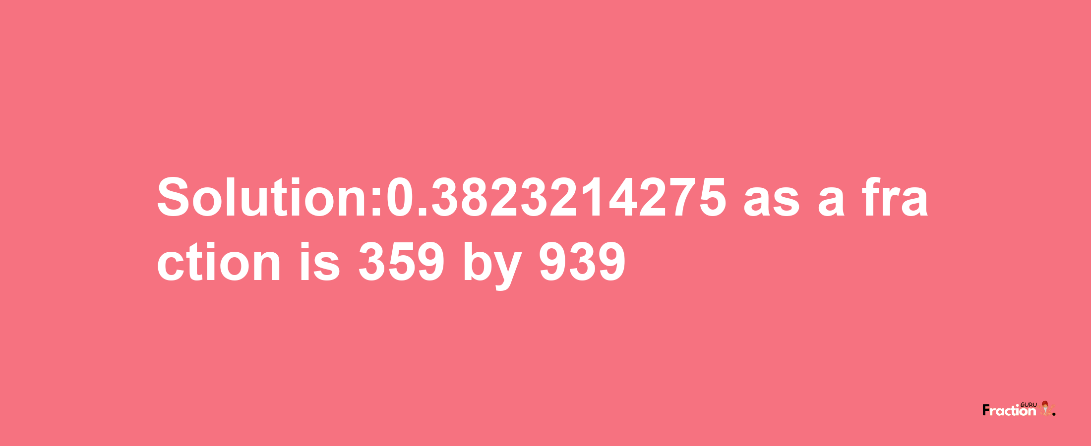 Solution:0.3823214275 as a fraction is 359/939