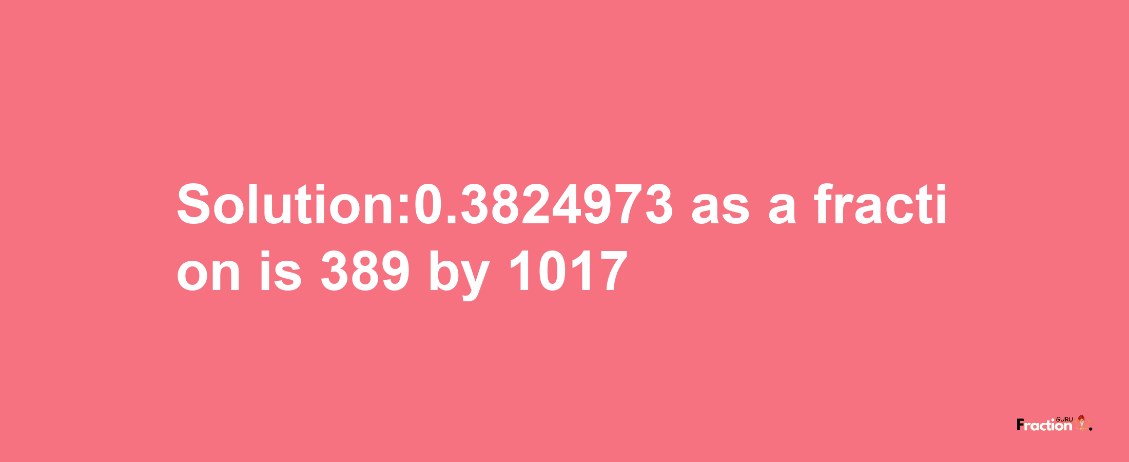 Solution:0.3824973 as a fraction is 389/1017