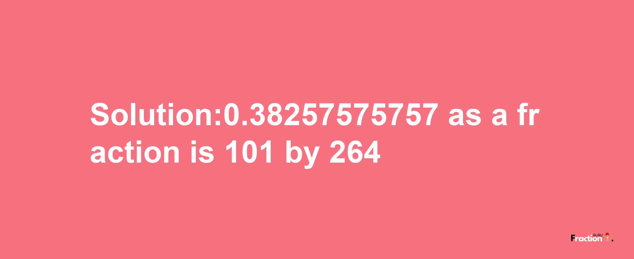 Solution:0.38257575757 as a fraction is 101/264