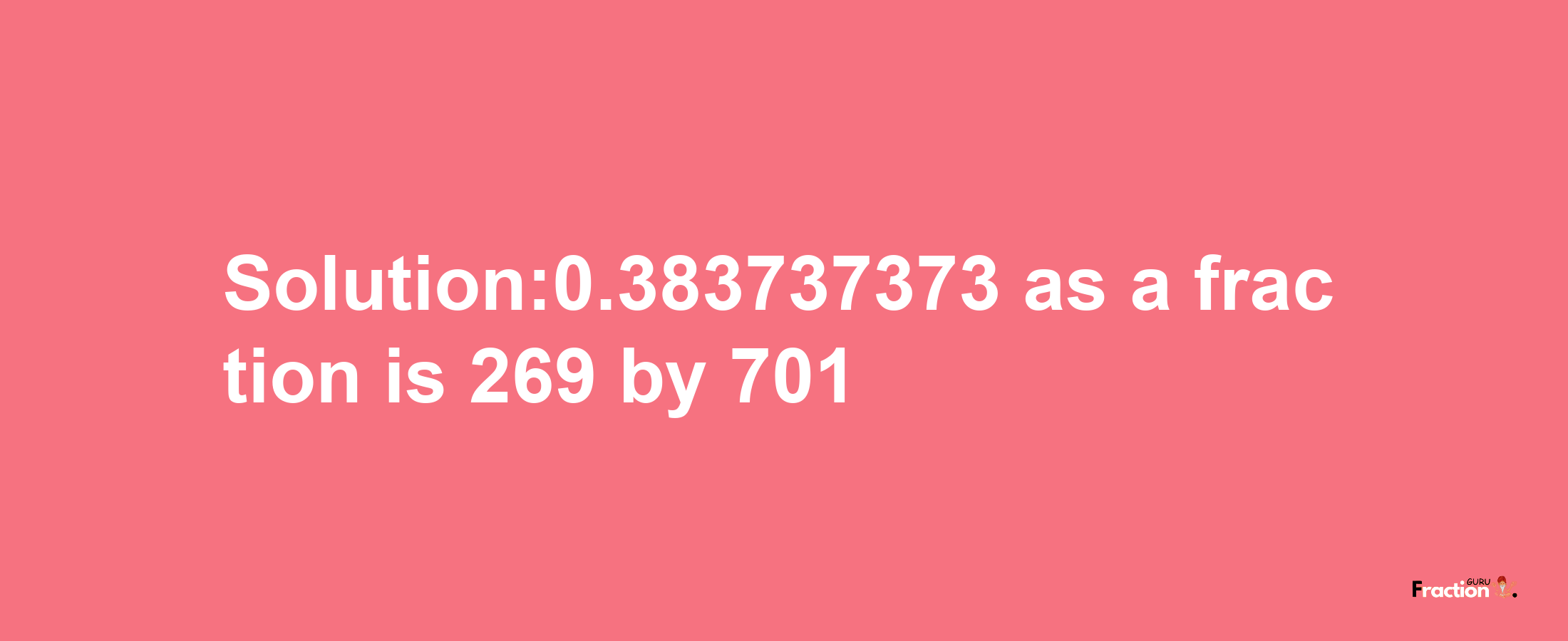 Solution:0.383737373 as a fraction is 269/701