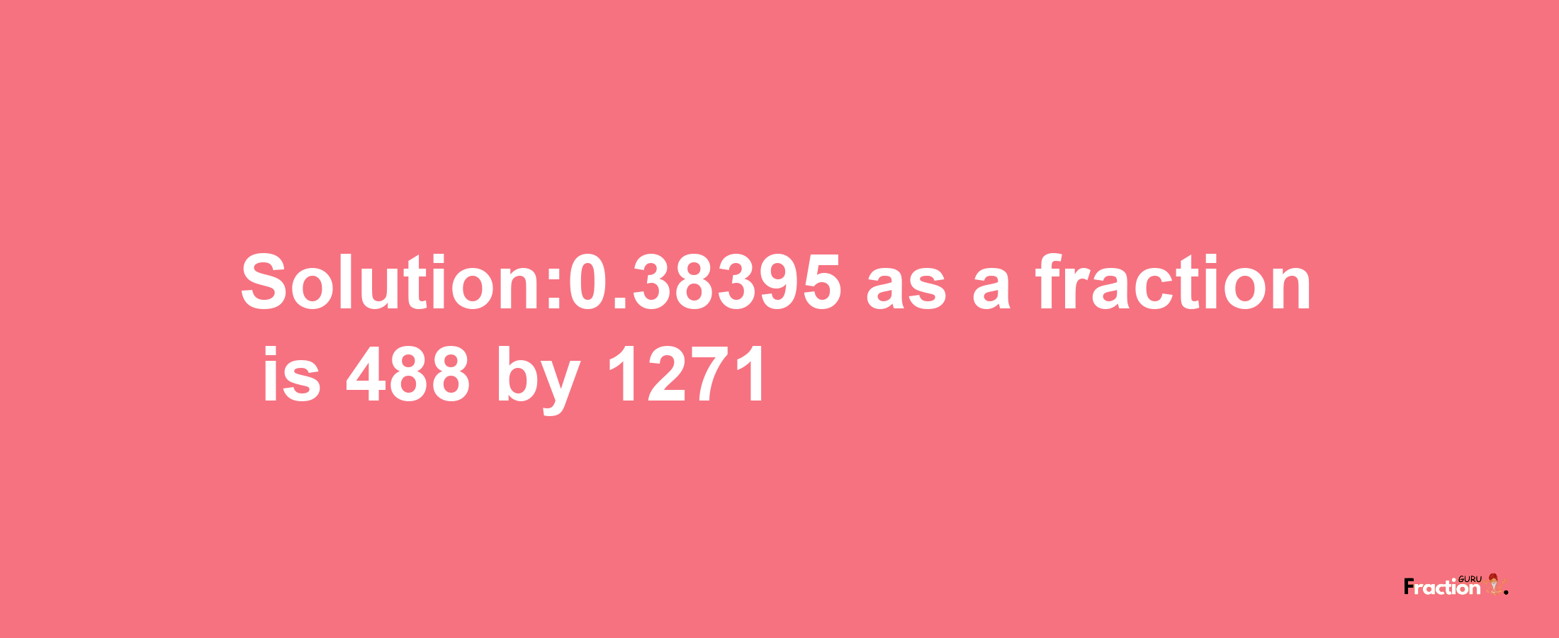 Solution:0.38395 as a fraction is 488/1271