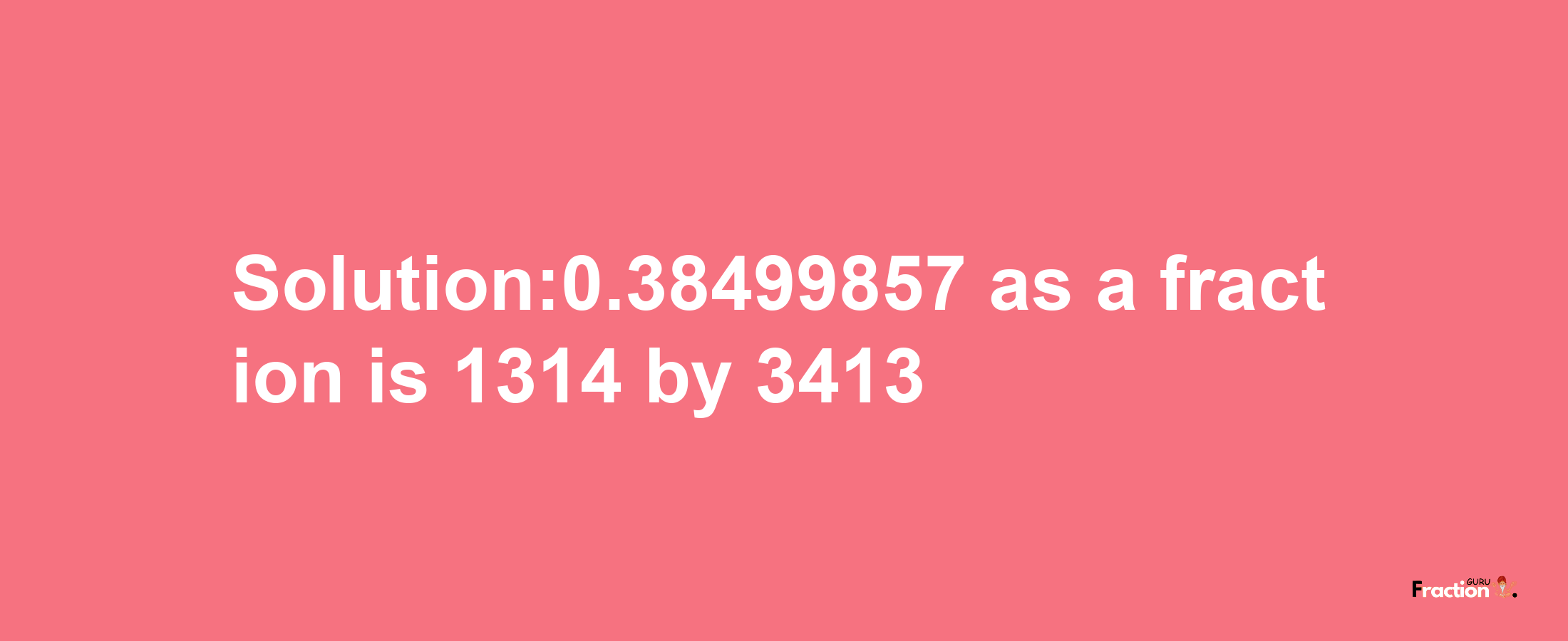 Solution:0.38499857 as a fraction is 1314/3413