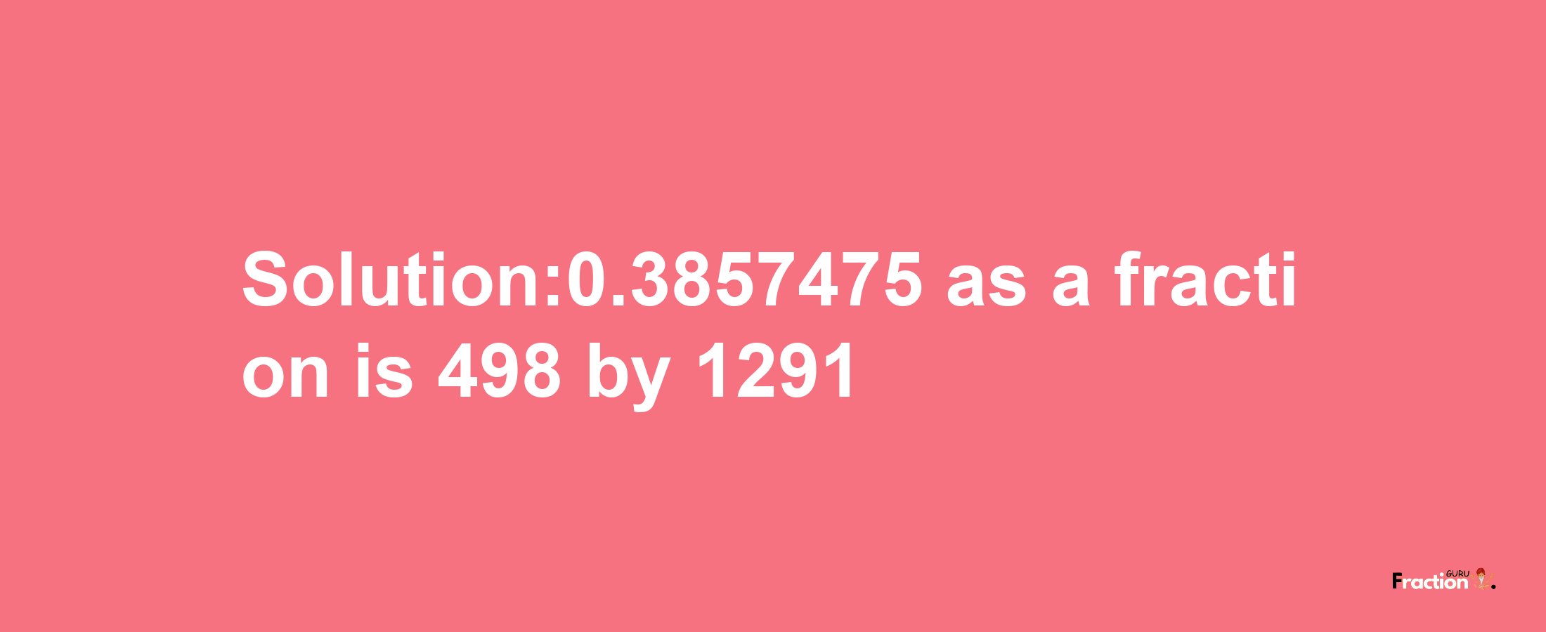 Solution:0.3857475 as a fraction is 498/1291