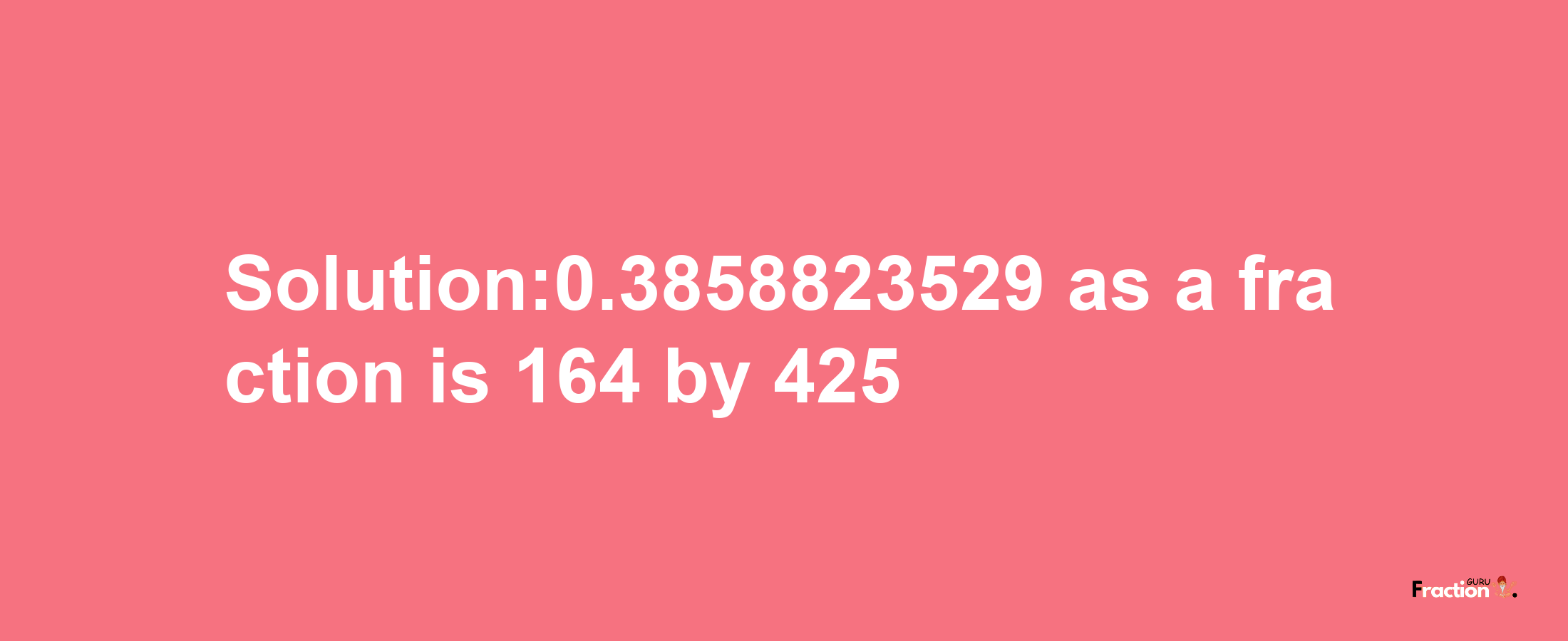 Solution:0.3858823529 as a fraction is 164/425