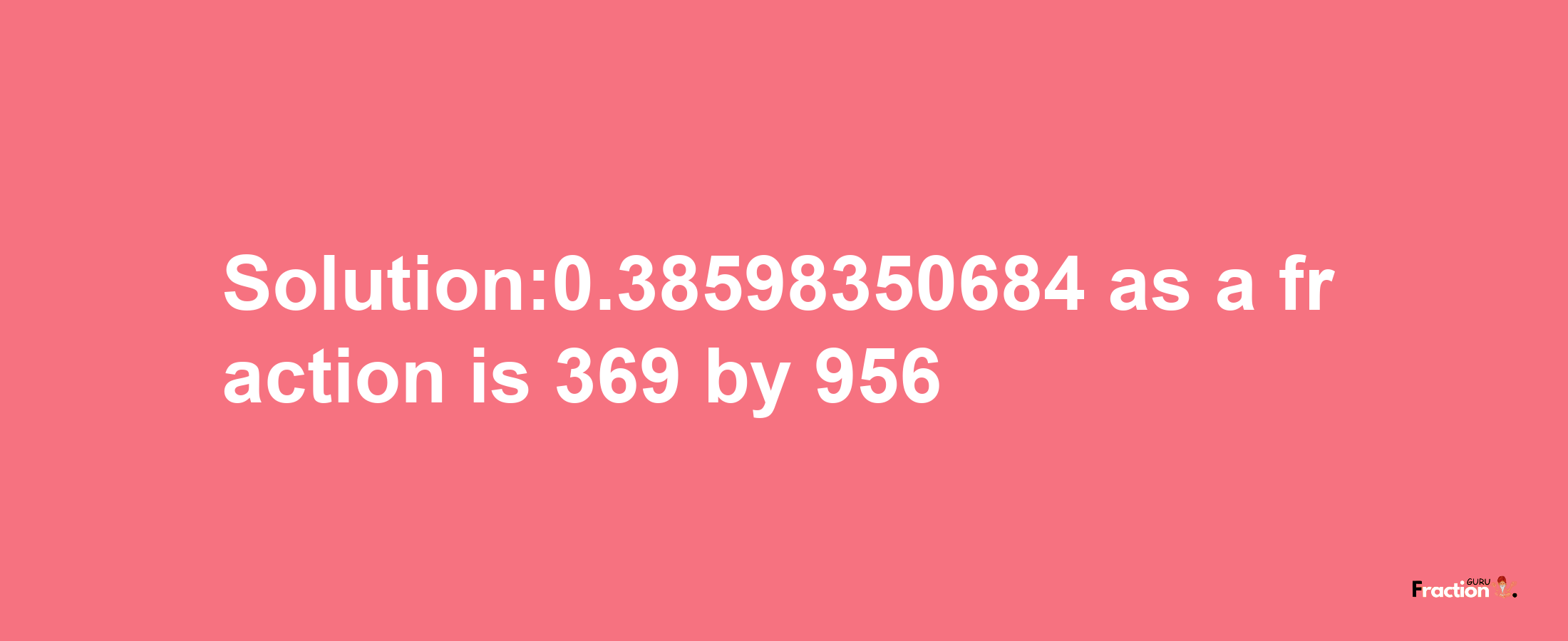 Solution:0.38598350684 as a fraction is 369/956