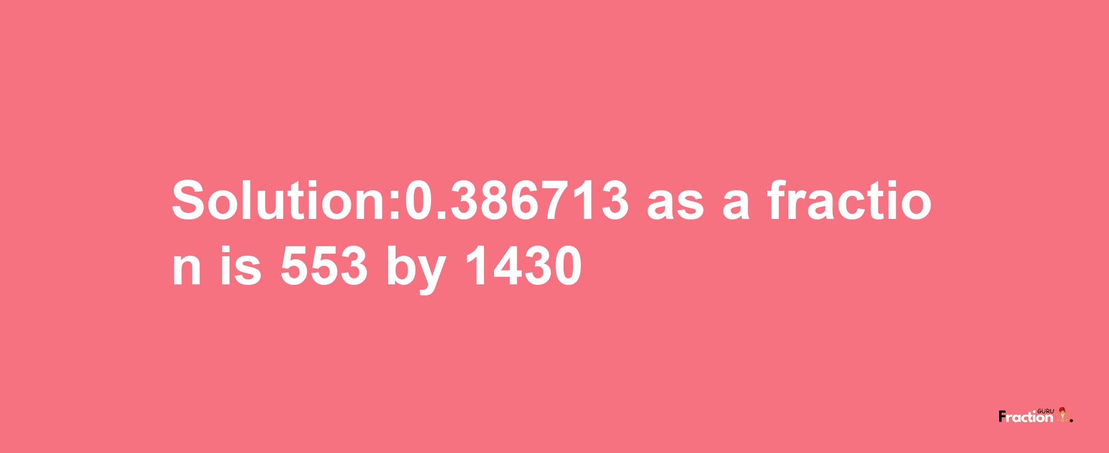 Solution:0.386713 as a fraction is 553/1430