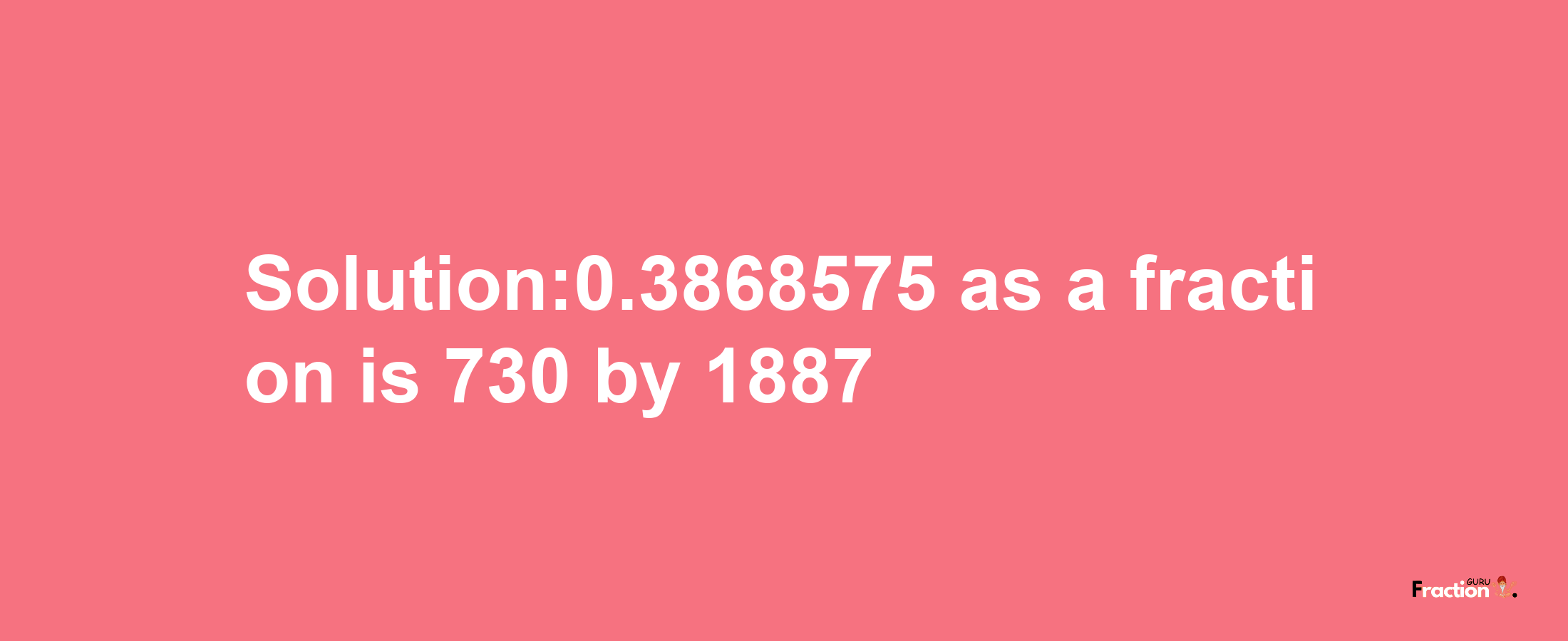 Solution:0.3868575 as a fraction is 730/1887