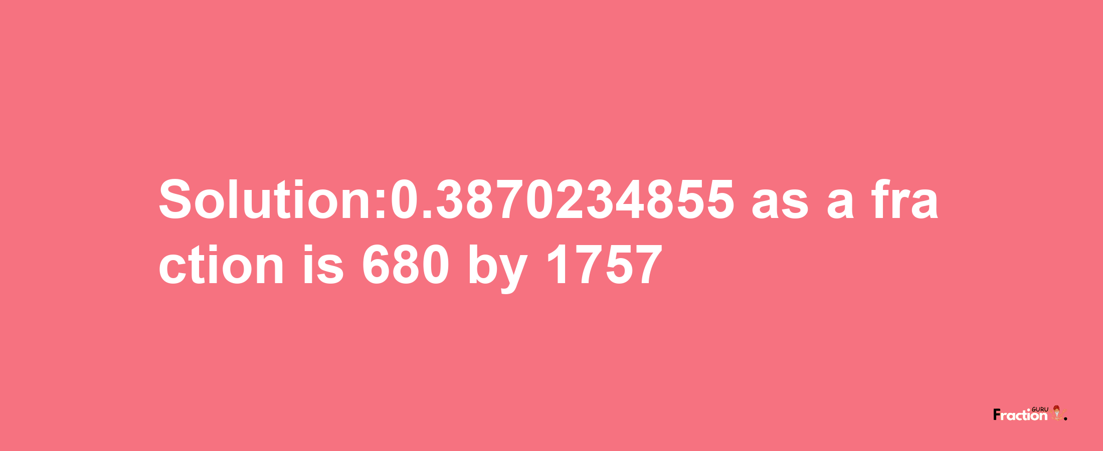 Solution:0.3870234855 as a fraction is 680/1757