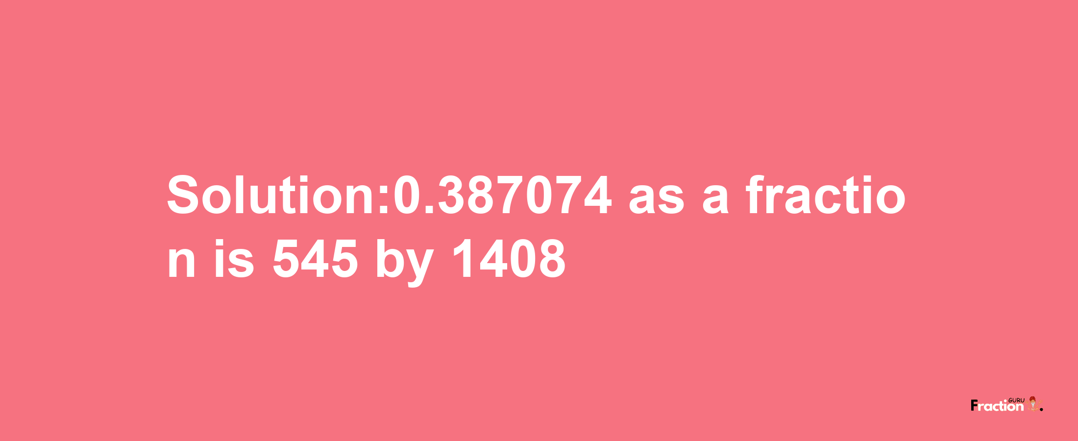 Solution:0.387074 as a fraction is 545/1408