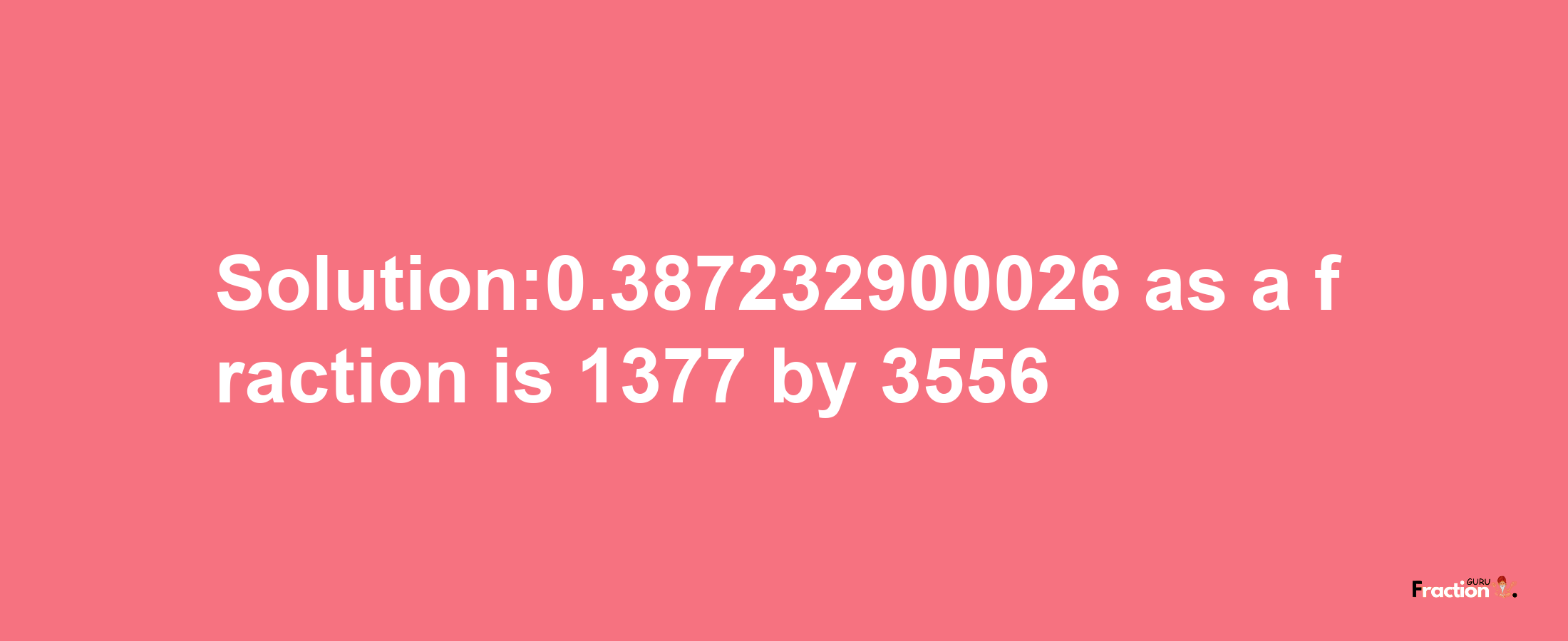 Solution:0.387232900026 as a fraction is 1377/3556