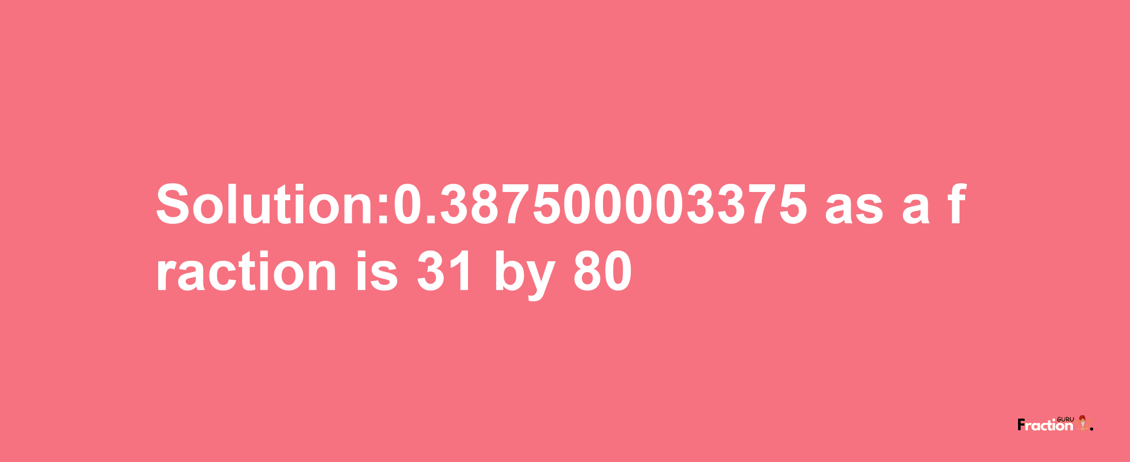 Solution:0.387500003375 as a fraction is 31/80