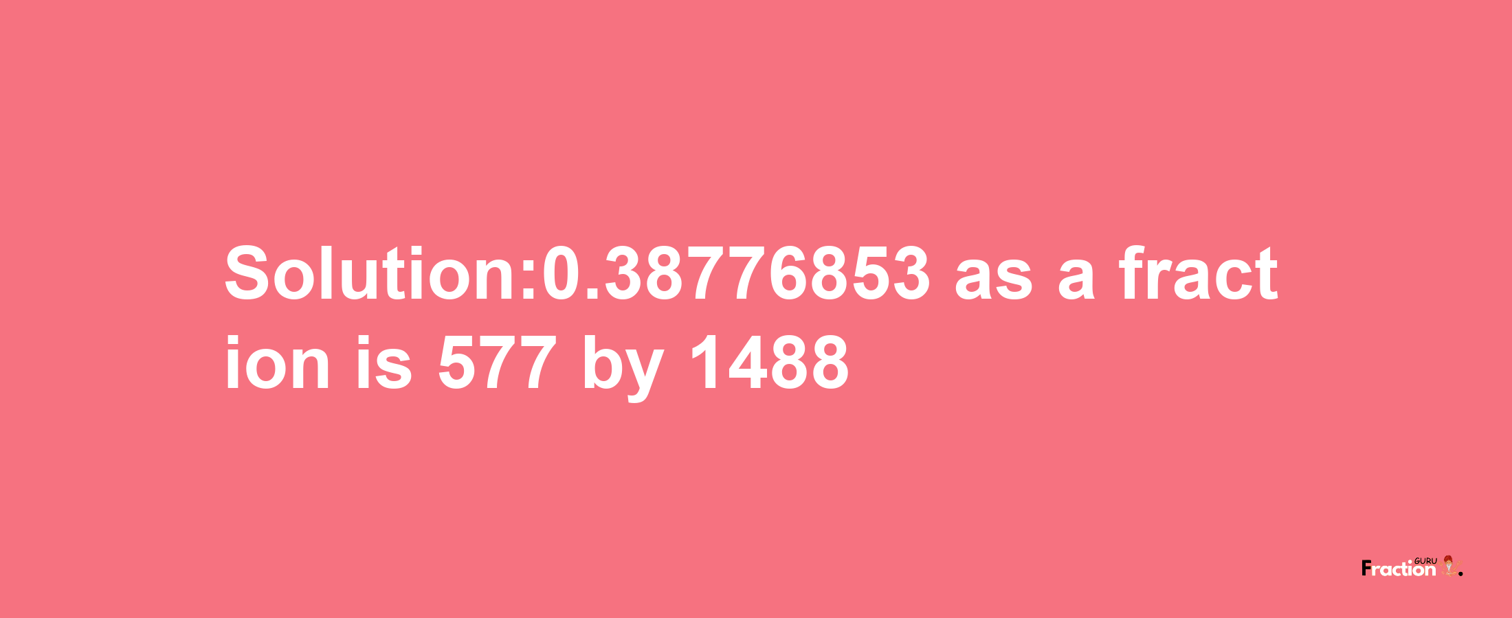 Solution:0.38776853 as a fraction is 577/1488