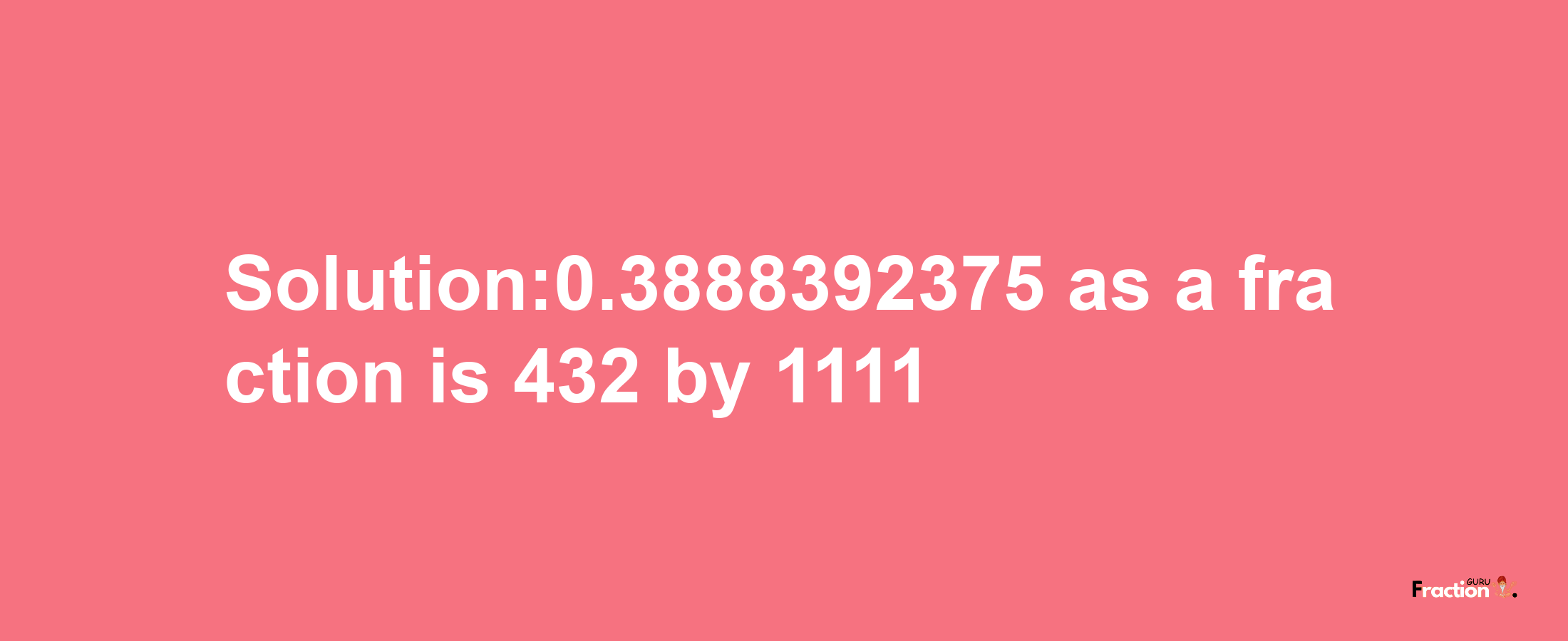 Solution:0.3888392375 as a fraction is 432/1111