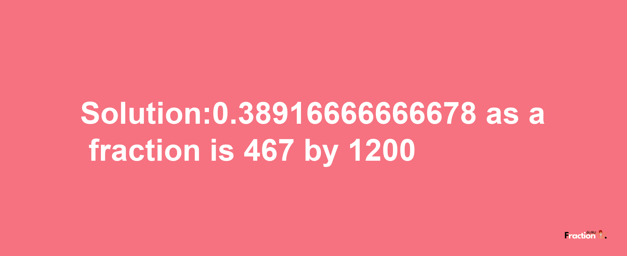 Solution:0.38916666666678 as a fraction is 467/1200