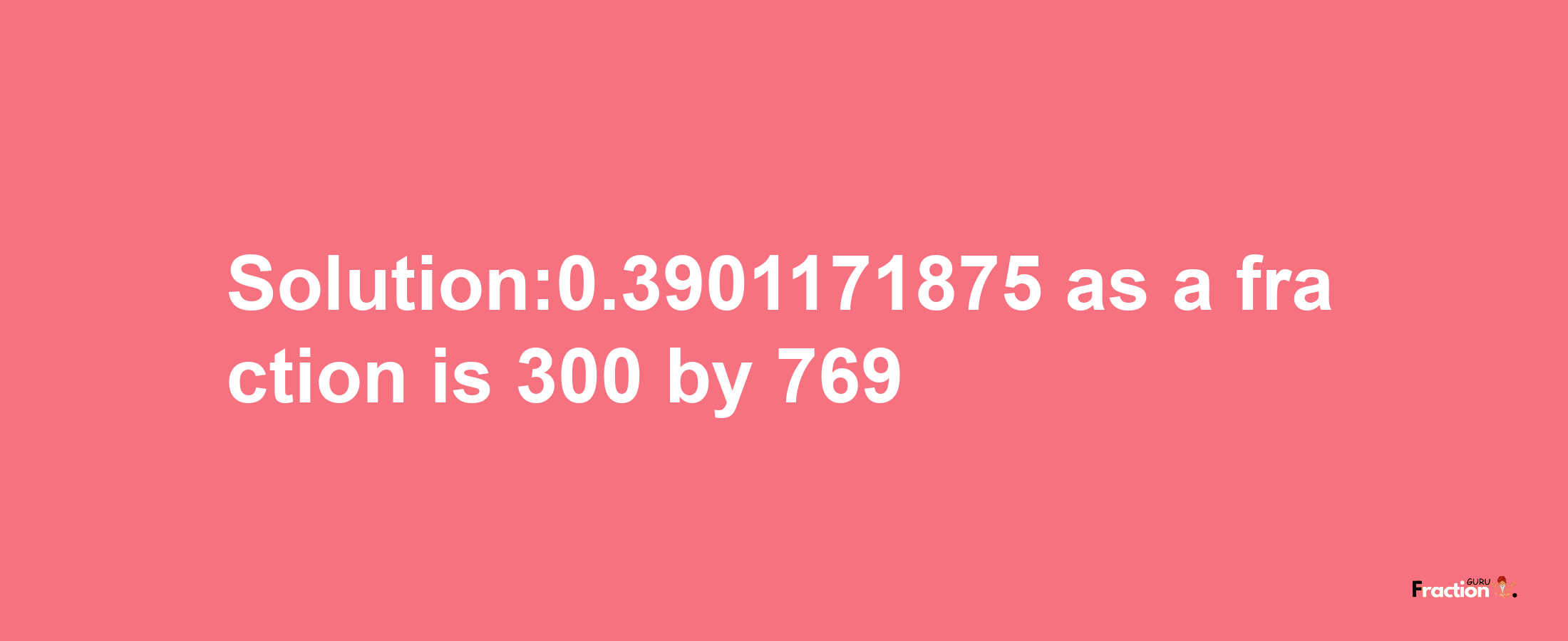 Solution:0.3901171875 as a fraction is 300/769