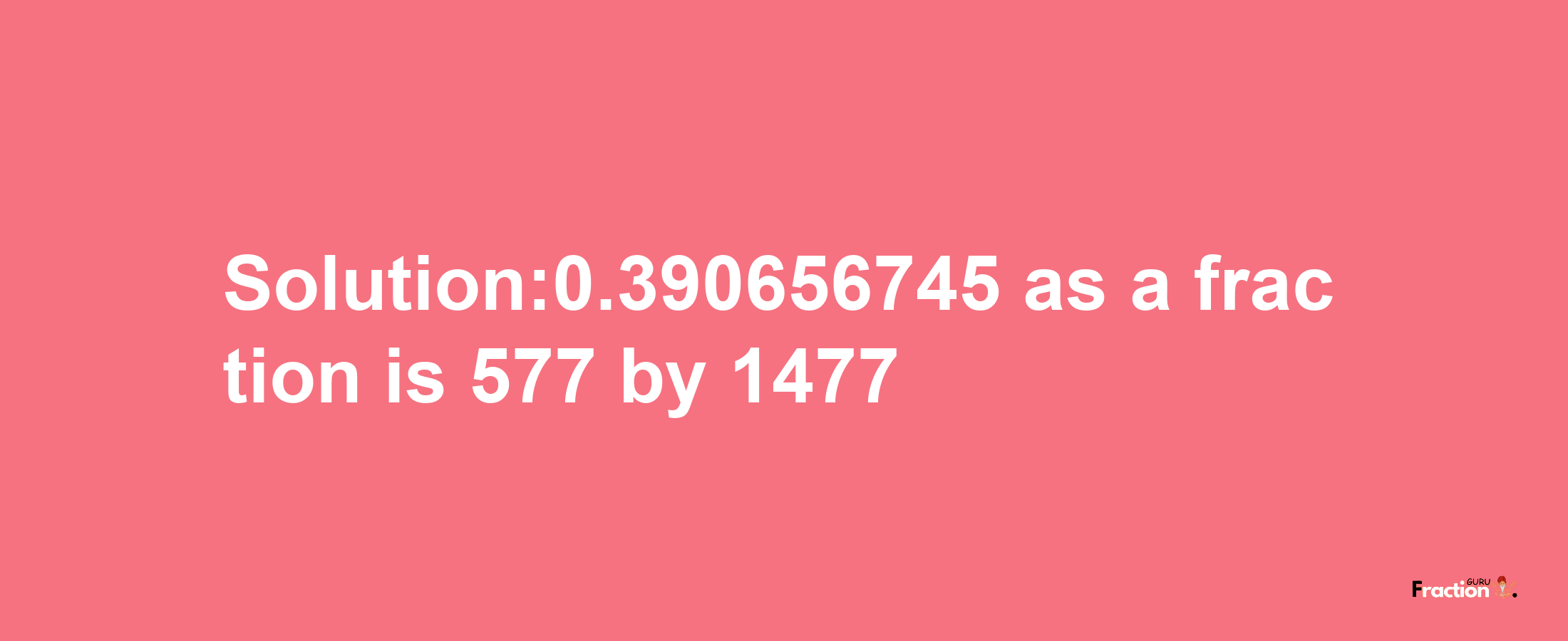 Solution:0.390656745 as a fraction is 577/1477