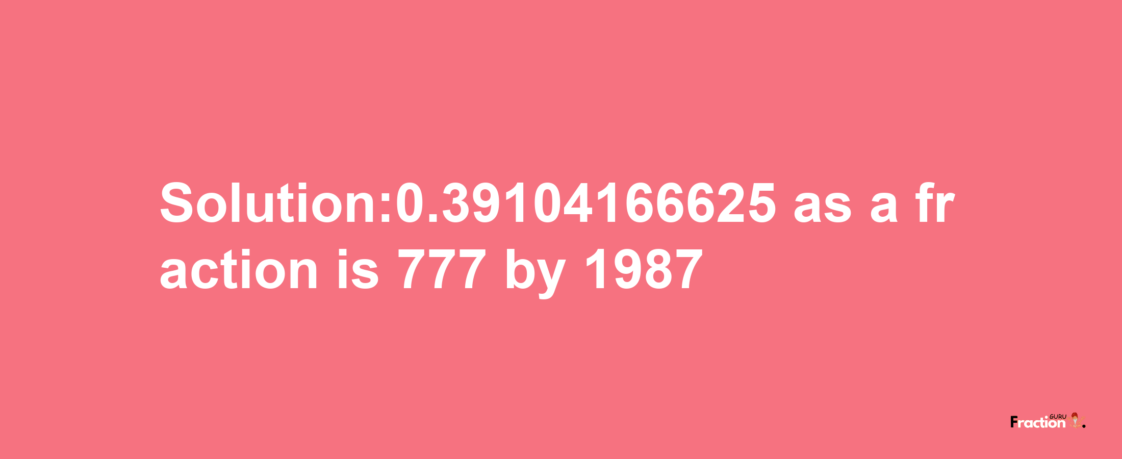 Solution:0.39104166625 as a fraction is 777/1987