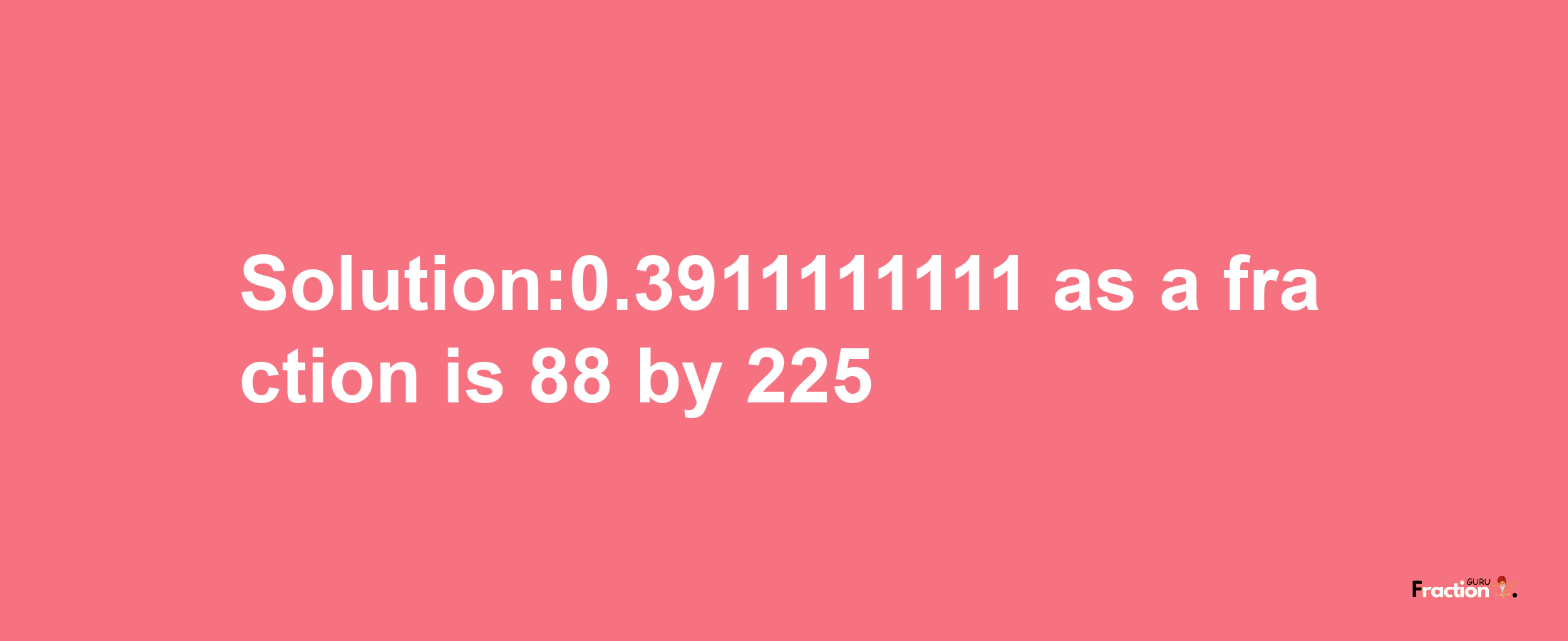 Solution:0.3911111111 as a fraction is 88/225