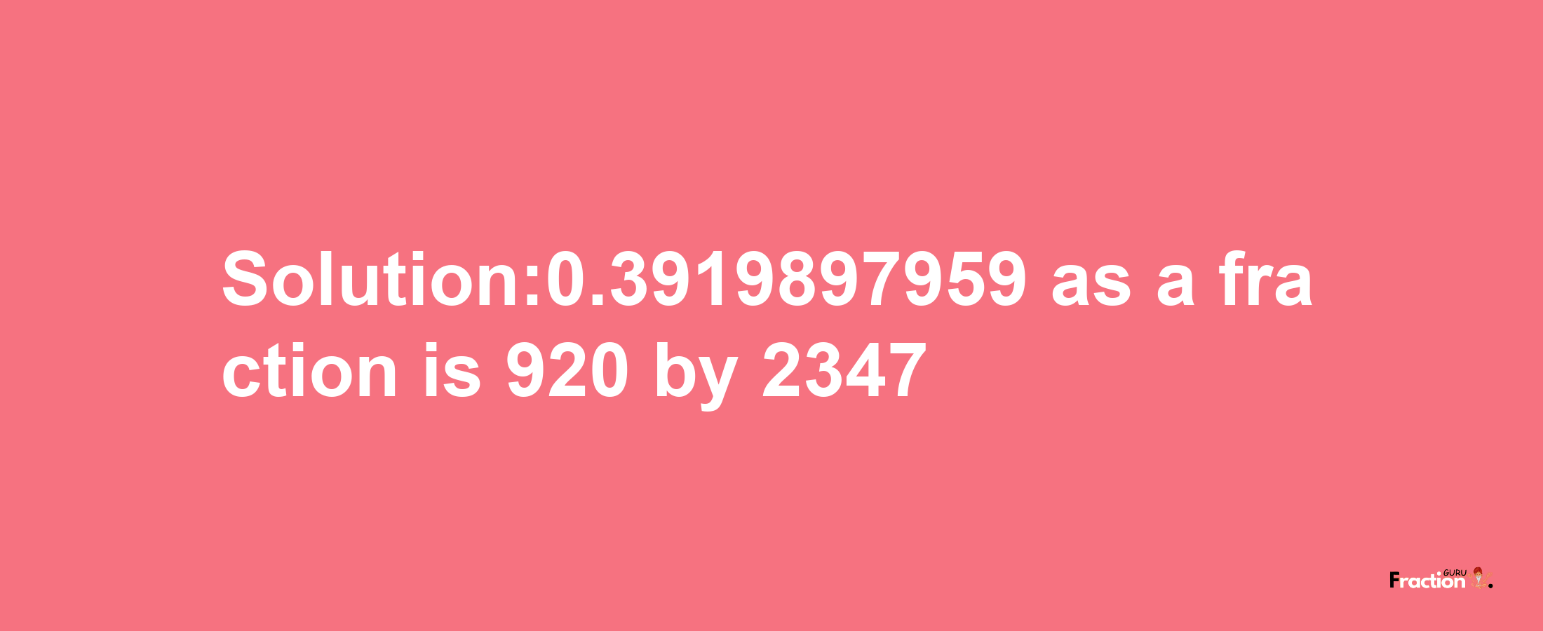 Solution:0.3919897959 as a fraction is 920/2347