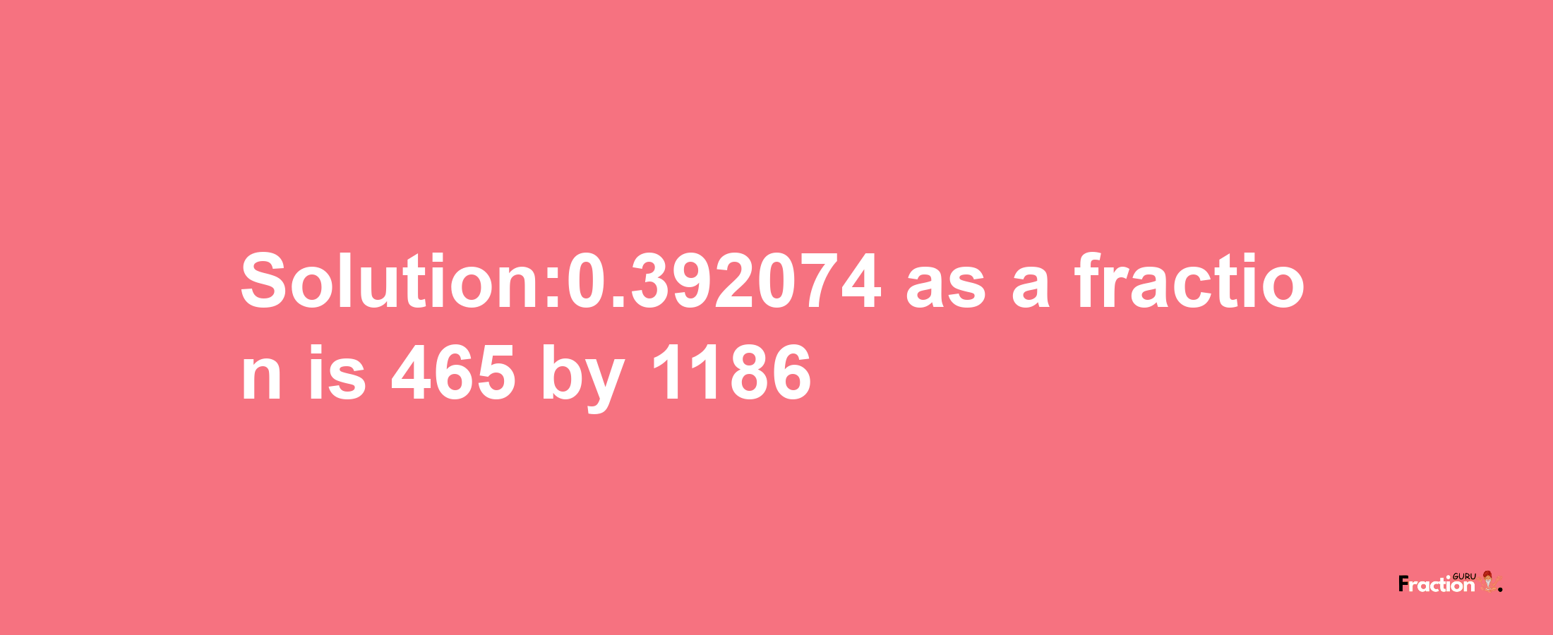 Solution:0.392074 as a fraction is 465/1186