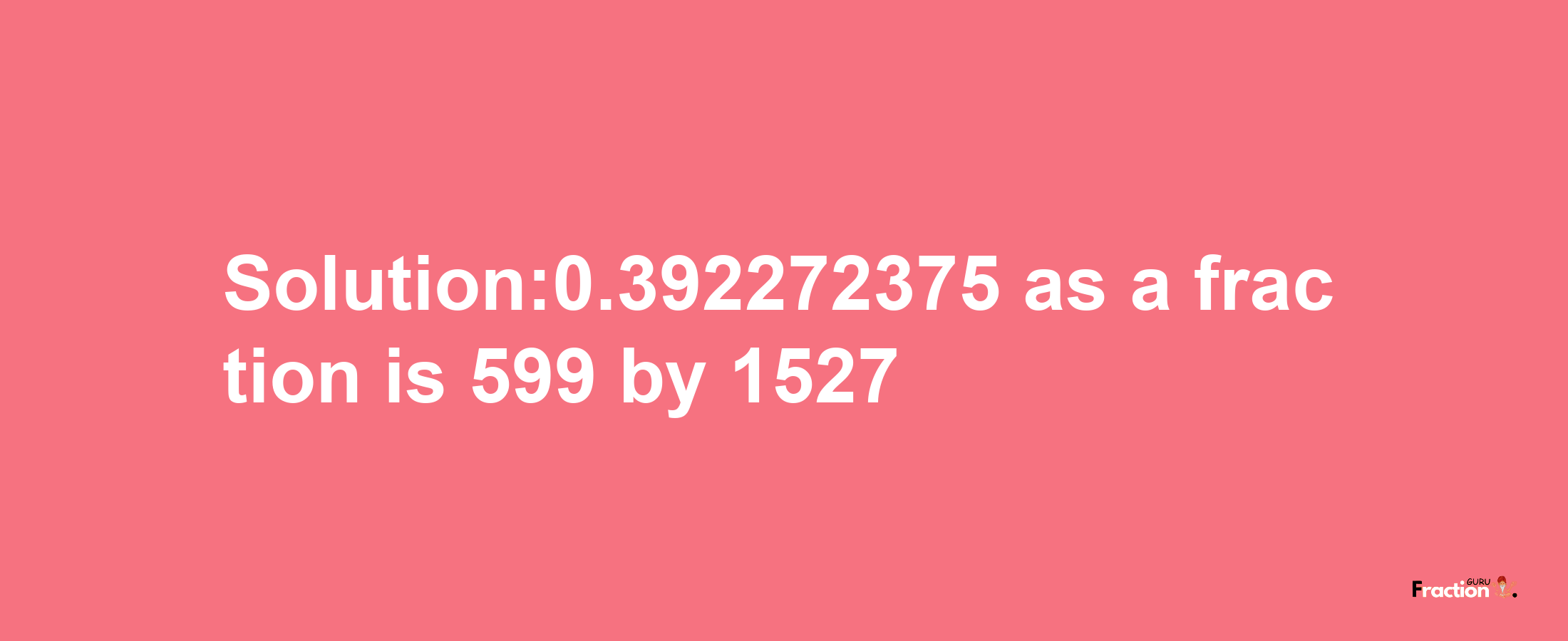 Solution:0.392272375 as a fraction is 599/1527