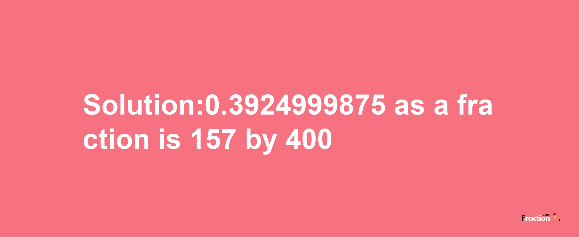 Solution:0.3924999875 as a fraction is 157/400