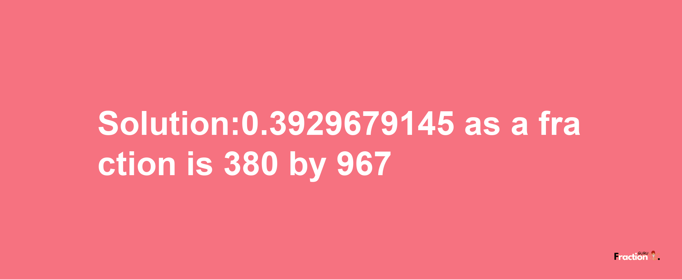 Solution:0.3929679145 as a fraction is 380/967