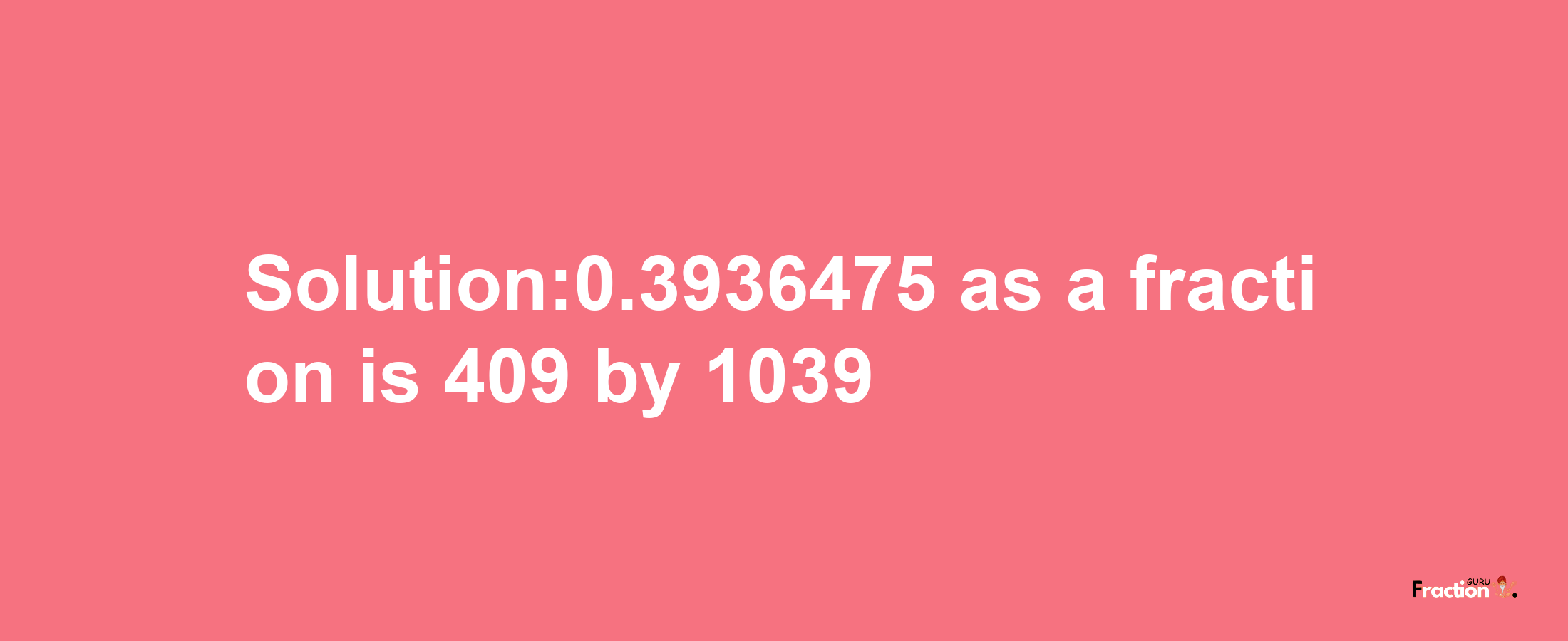 Solution:0.3936475 as a fraction is 409/1039