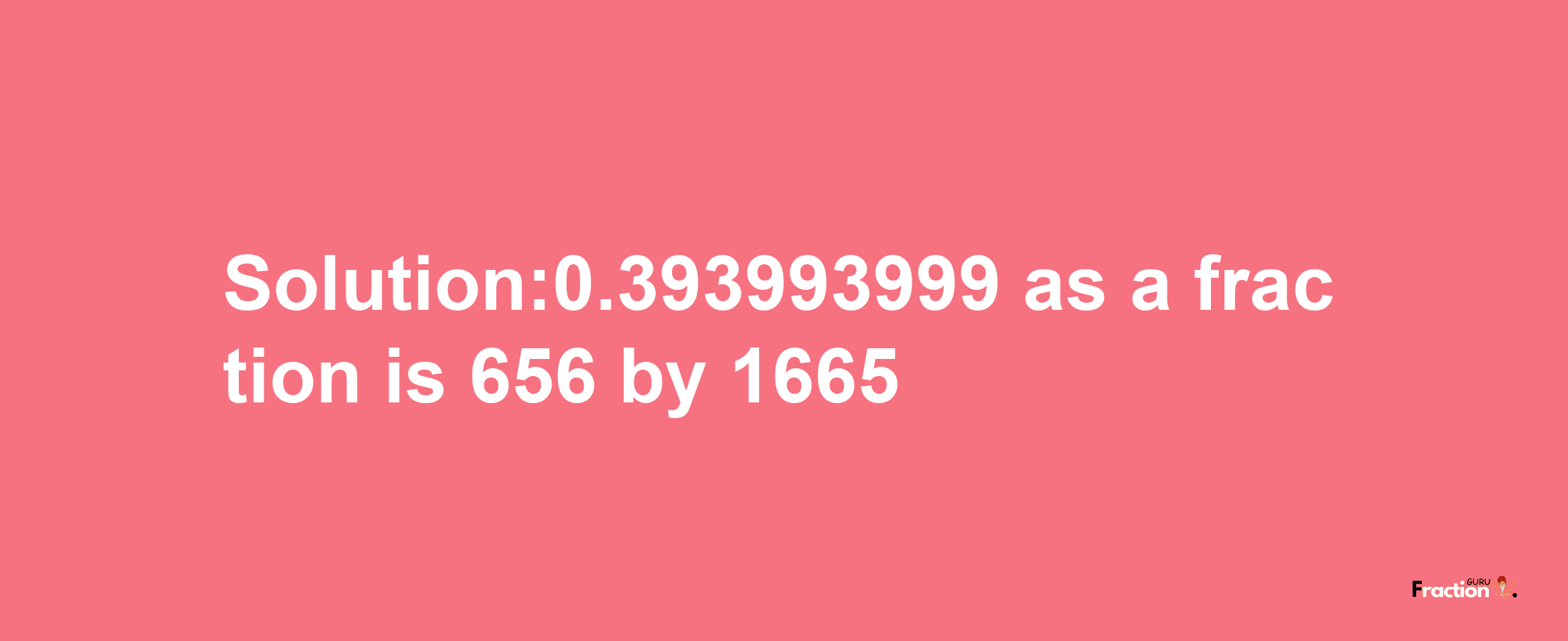 Solution:0.393993999 as a fraction is 656/1665