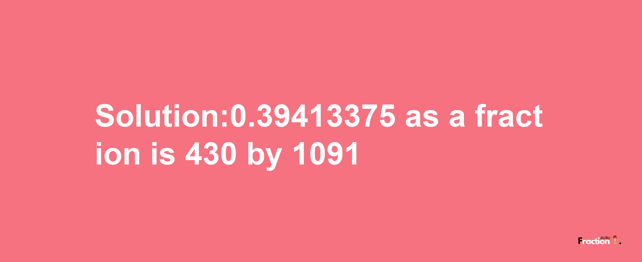 Solution:0.39413375 as a fraction is 430/1091