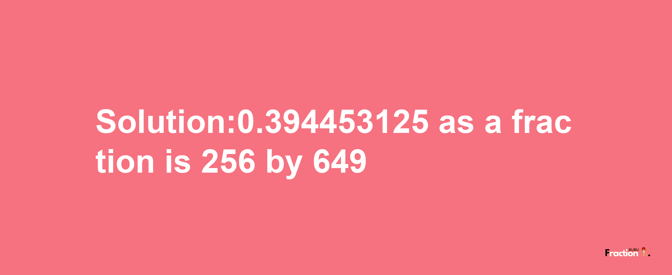 Solution:0.394453125 as a fraction is 256/649