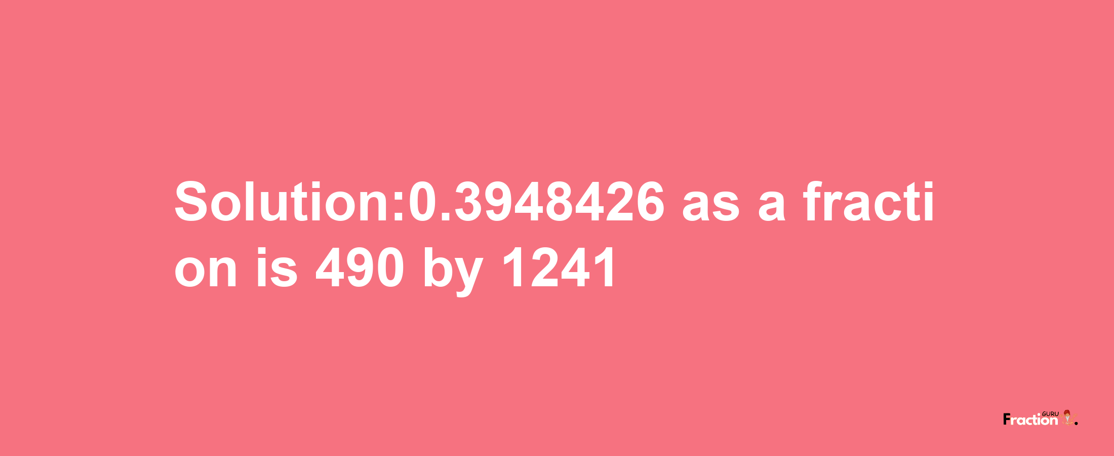 Solution:0.3948426 as a fraction is 490/1241