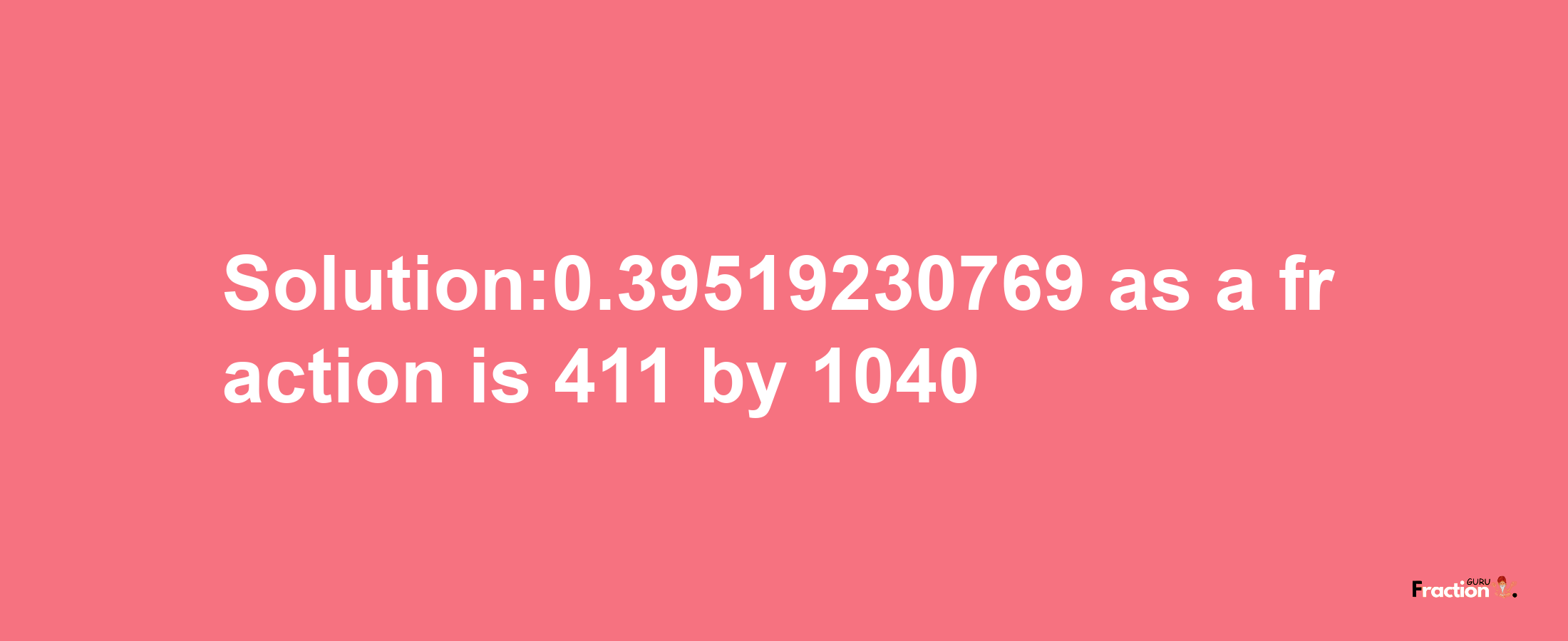 Solution:0.39519230769 as a fraction is 411/1040