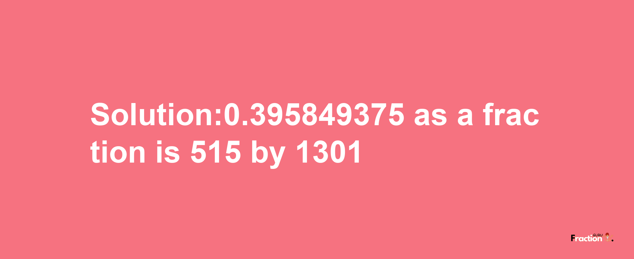 Solution:0.395849375 as a fraction is 515/1301