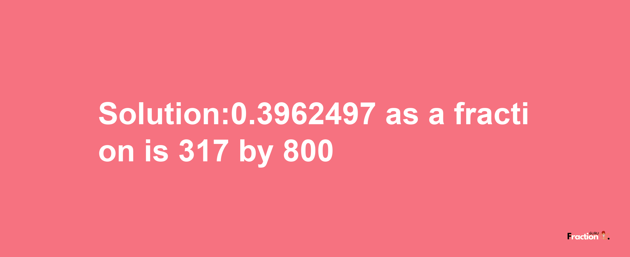 Solution:0.3962497 as a fraction is 317/800