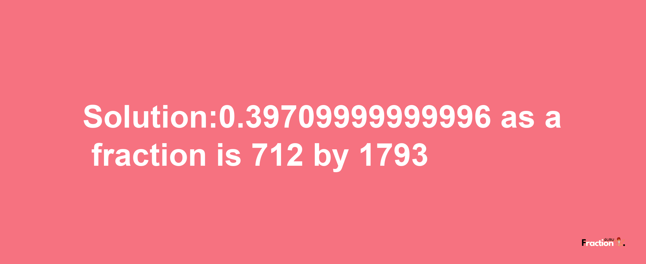 Solution:0.39709999999996 as a fraction is 712/1793