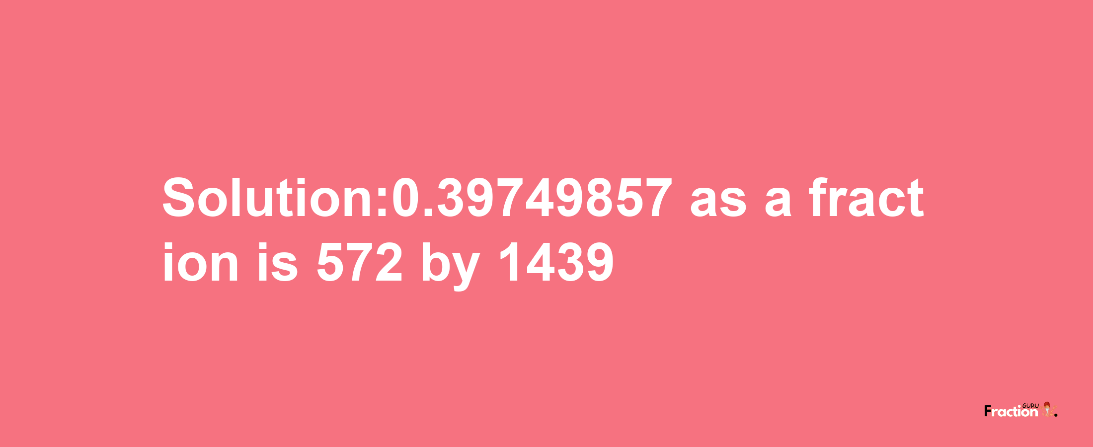 Solution:0.39749857 as a fraction is 572/1439