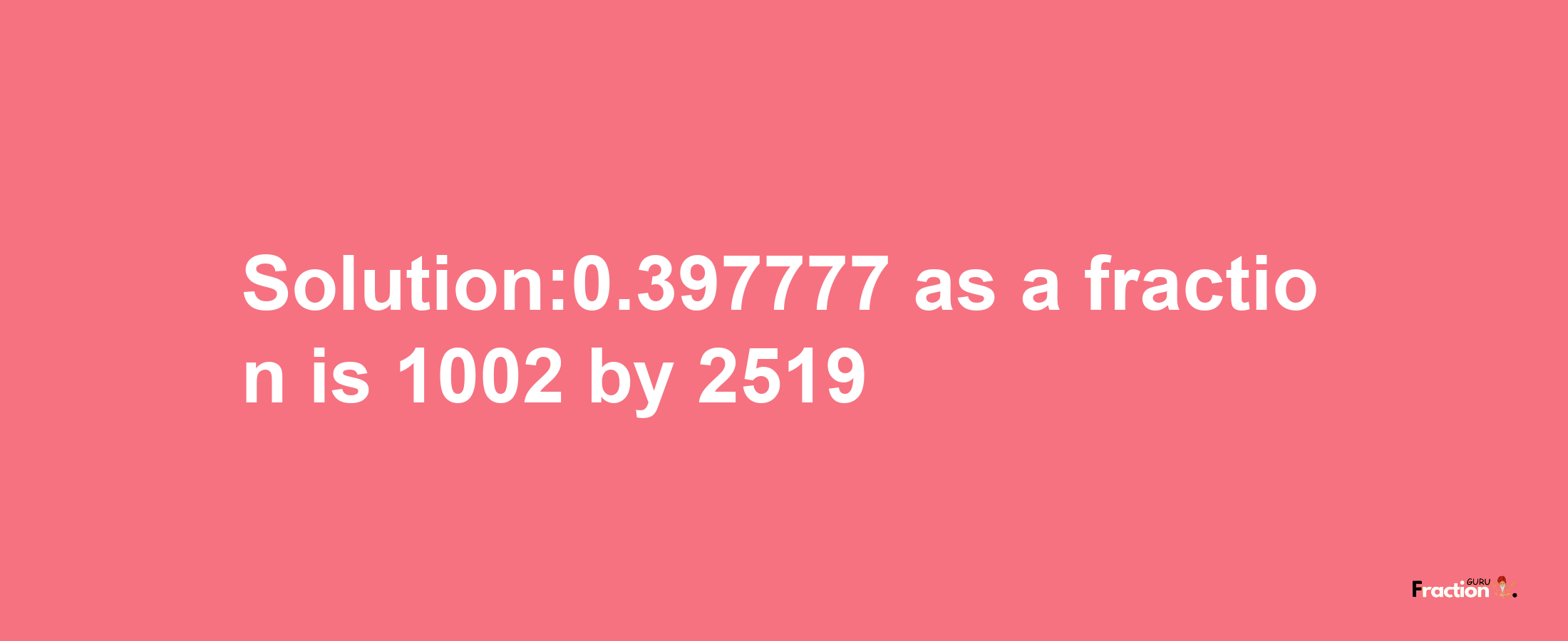 Solution:0.397777 as a fraction is 1002/2519