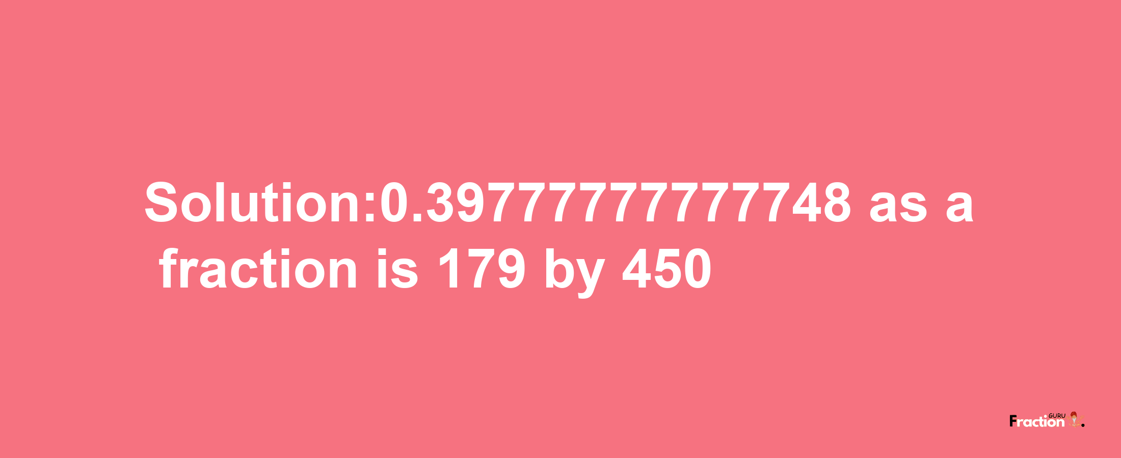 Solution:0.39777777777748 as a fraction is 179/450