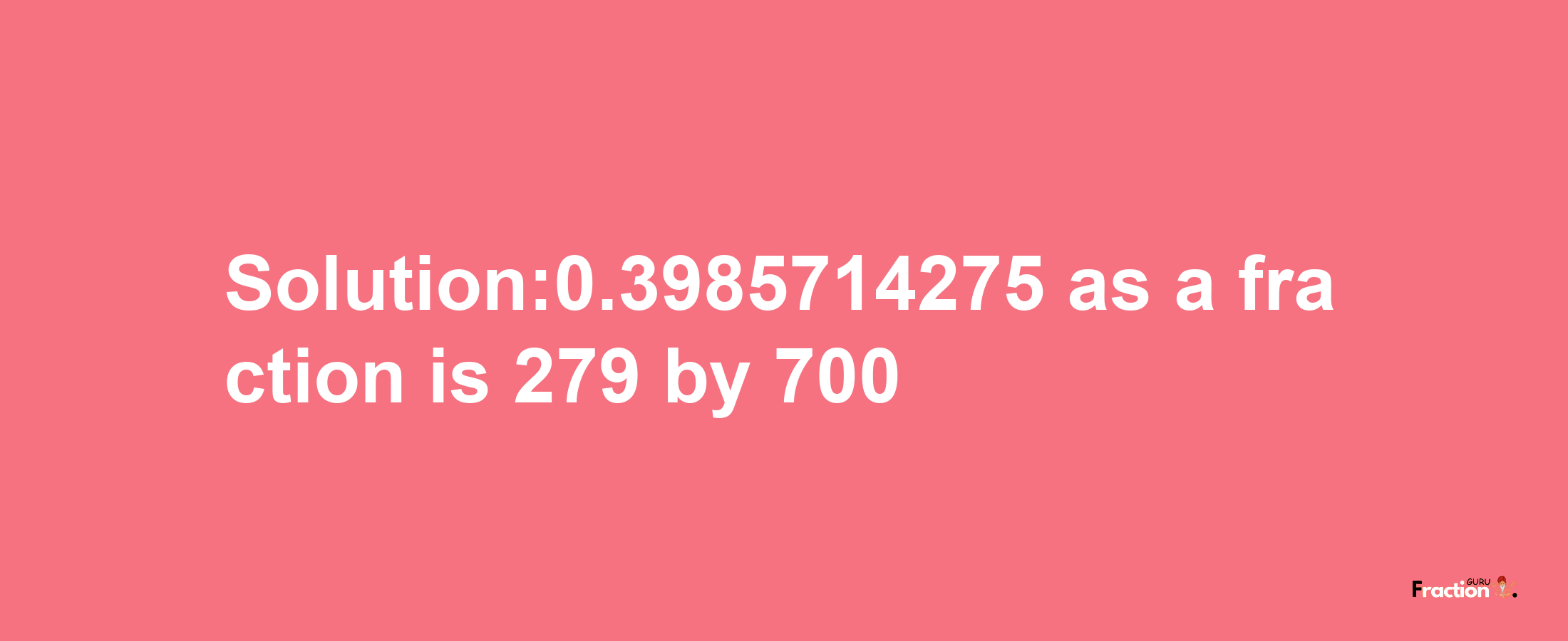 Solution:0.3985714275 as a fraction is 279/700