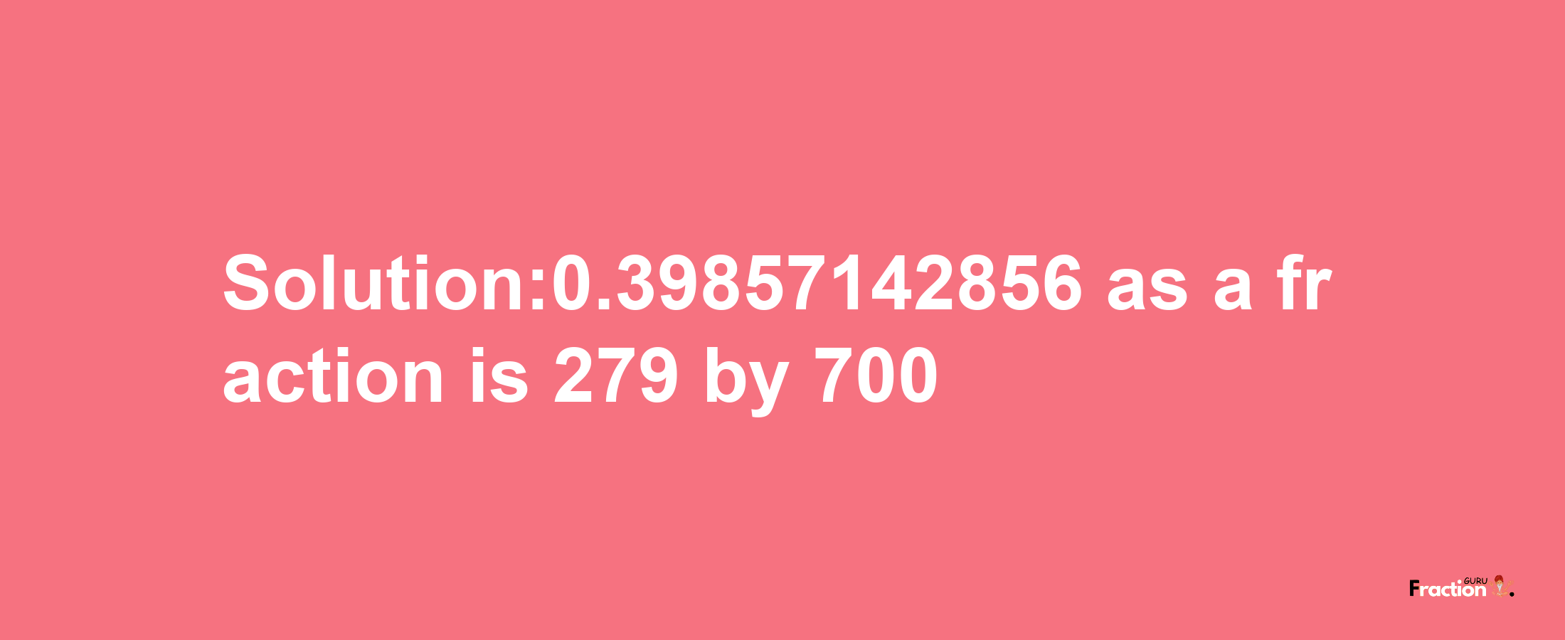 Solution:0.39857142856 as a fraction is 279/700